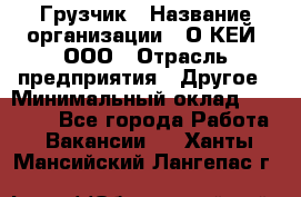 Грузчик › Название организации ­ О’КЕЙ, ООО › Отрасль предприятия ­ Другое › Минимальный оклад ­ 25 533 - Все города Работа » Вакансии   . Ханты-Мансийский,Лангепас г.